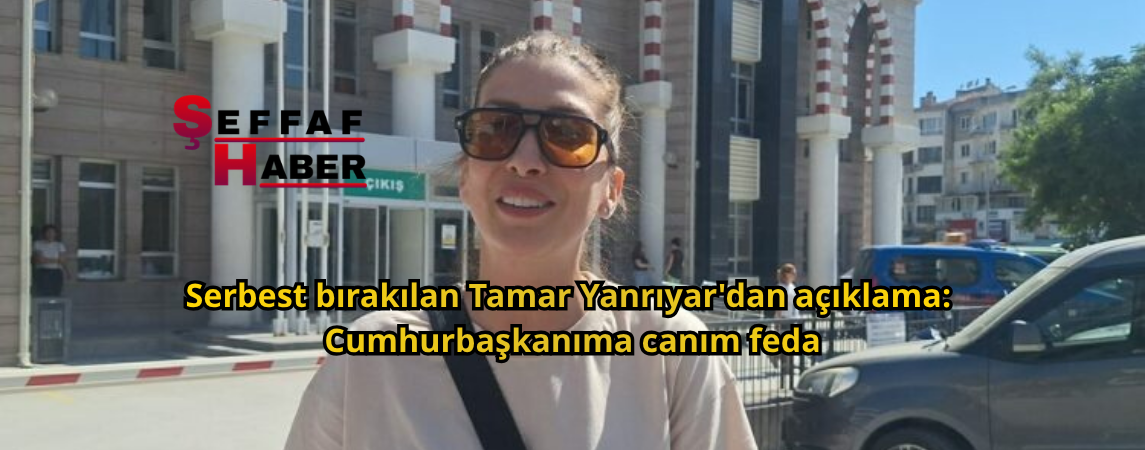 Serbest bırakılan Tamar Tanrıyar'dan açıklama: Cumhurbaşkanıma canım feda